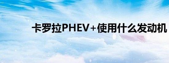 卡罗拉PHEV+使用什么发动机 