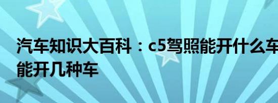 汽车知识大百科：c5驾照能开什么车 c5驾照能开几种车