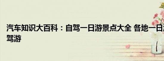 汽车知识大百科：自驾一日游景点大全 各地一日游去哪好自驾游