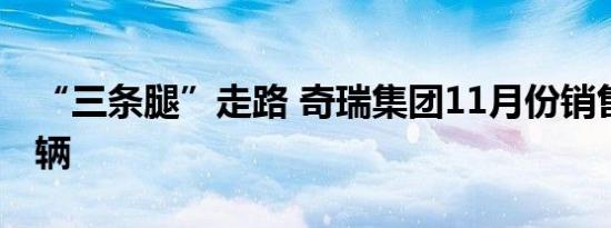 “三条腿”走路 奇瑞集团11月份销售7.47万辆