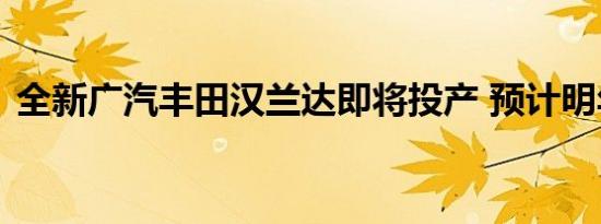 全新广汽丰田汉兰达即将投产 预计明年上市