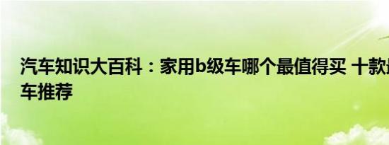 汽车知识大百科：家用b级车哪个最值得买 十款最省油b级车推荐