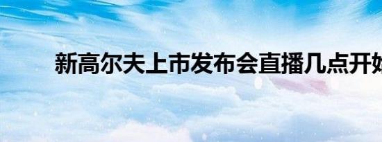 新高尔夫上市发布会直播几点开始 