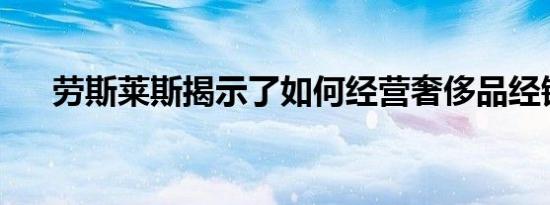 劳斯莱斯揭示了如何经营奢侈品经销商