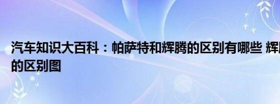 汽车知识大百科：帕萨特和辉腾的区别有哪些 辉腾和帕萨特的区别图