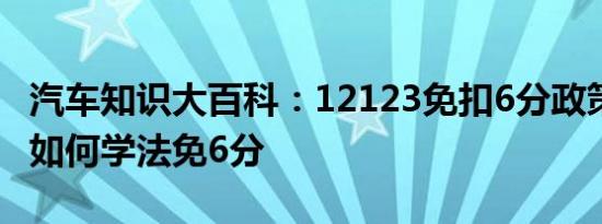 汽车知识大百科：12123免扣6分政策 12123如何学法免6分