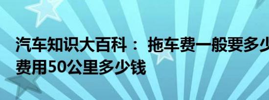 汽车知识大百科： 拖车费一般要多少钱 拖车费用50公里多少钱