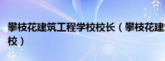 攀枝花建筑工程学校校长（攀枝花建筑工程学校）