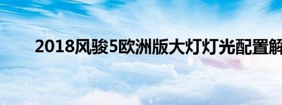 2018风骏5欧洲版大灯灯光配置解析