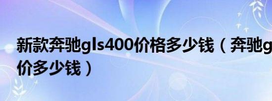 新款奔驰gls400价格多少钱（奔驰gls400报价多少钱）