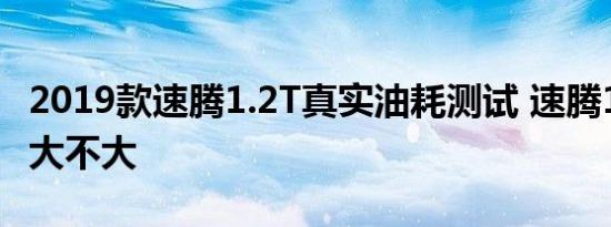 2019款速腾1.2T真实油耗测试 速腾1.2T油耗大不大 