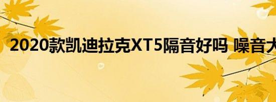 2020款凯迪拉克XT5隔音好吗 噪音大不大 