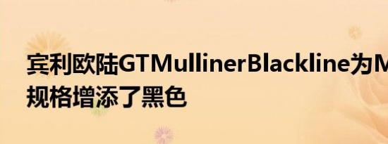 宾利欧陆GTMullinerBlackline为Mulliner规格增添了黑色