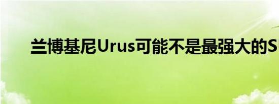 兰博基尼Urus可能不是最强大的SUV