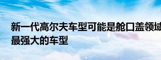 新一代高尔夫车型可能是舱口盖领域中最快 最强大的车型