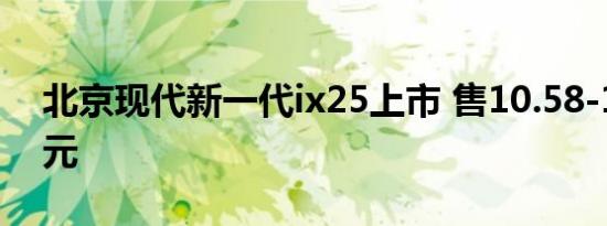 北京现代新一代ix25上市 售10.58-13.68万元