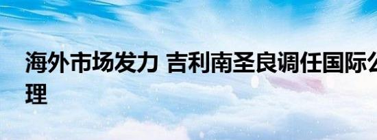 海外市场发力 吉利南圣良调任国际公司总经理