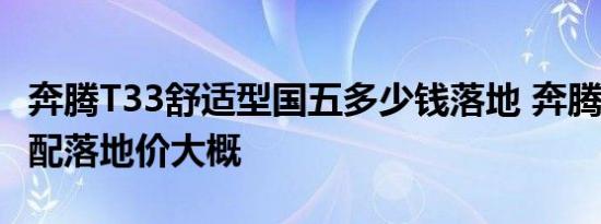 奔腾T33舒适型国五多少钱落地 奔腾T33最低配落地价大概