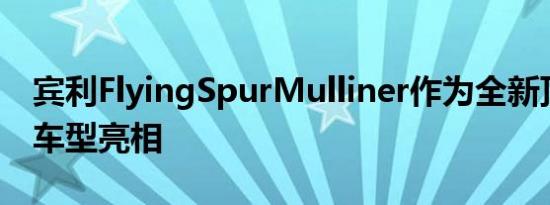 宾利FlyingSpurMulliner作为全新顶级宾利车型亮相