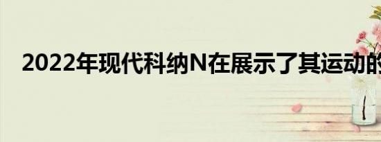 2022年现代科纳N在展示了其运动的一面