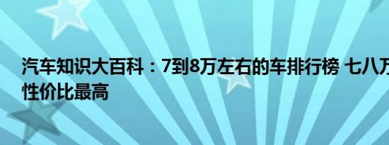 汽车知识大百科：7到8万左右的车排行榜 七八万买什么车性价比最高