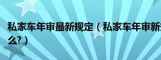 私家车年审最新规定（私家车年审新规定是什么?）