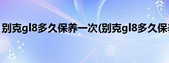 别克gl8多久保养一次(别克gl8多久保养一次)