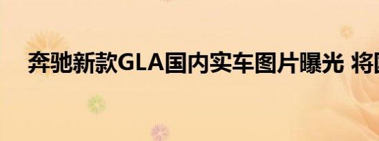 奔驰新款GLA国内实车图片曝光 将国产 