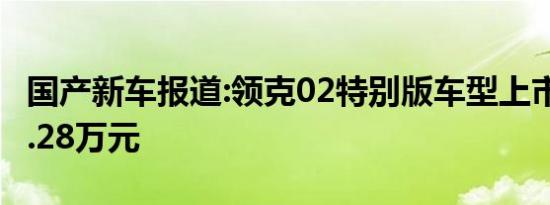 国产新车报道:领克02特别版车型上市 售价15.28万元