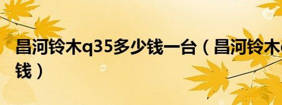 昌河铃木q35多少钱一台（昌河铃木q35多少钱）