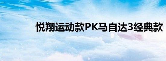 悦翔运动款PK马自达3经典款