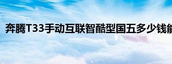 奔腾T33手动互联智酷型国五多少钱能落地 