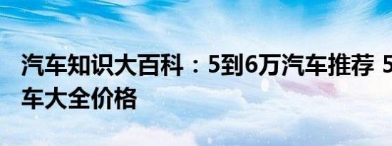 汽车知识大百科：5到6万汽车推荐 5一6万新车大全价格