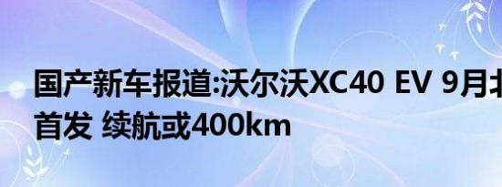 国产新车报道:沃尔沃XC40 EV 9月北京车展首发 续航或400km