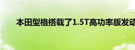 本田型格搭载了1.5T高功率版发动机