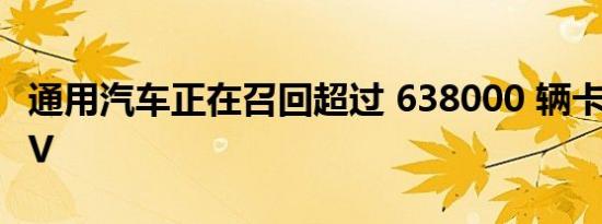 通用汽车正在召回超过 638000 辆卡车和 SUV