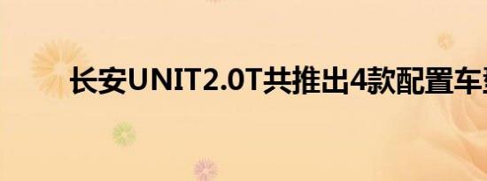 长安UNIT2.0T共推出4款配置车型