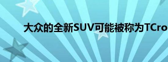 大众的全新SUV可能被称为TCross