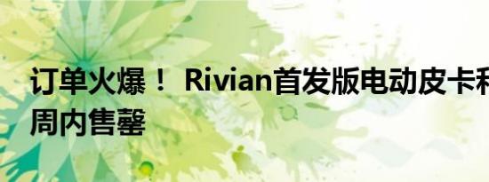 订单火爆！ Rivian首发版电动皮卡和SUV一周内售罄