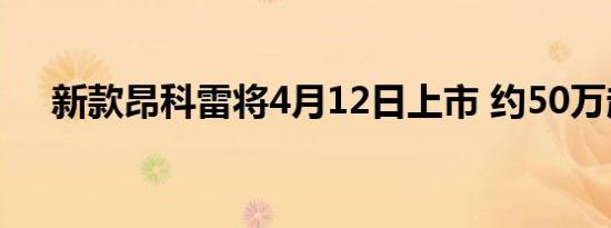 新款昂科雷将4月12日上市 约50万起售