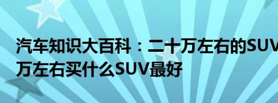 汽车知识大百科：二十万左右的SUV排名 20万左右买什么SUV最好