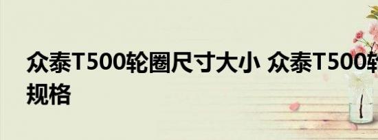 众泰T500轮圈尺寸大小 众泰T500轮胎型号规格
