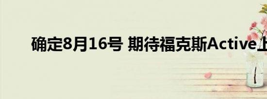 确定8月16号 期待福克斯Active上市