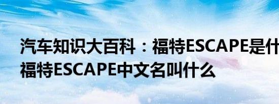 汽车知识大百科：福特ESCAPE是什么车型 福特ESCAPE中文名叫什么