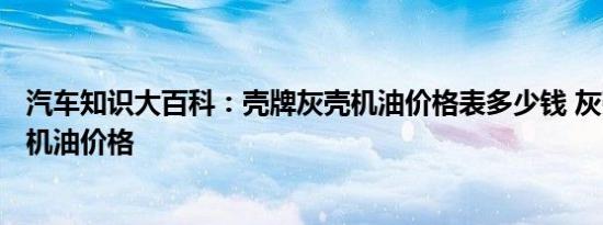 汽车知识大百科：壳牌灰壳机油价格表多少钱 灰壳牌喜力4l机油价格