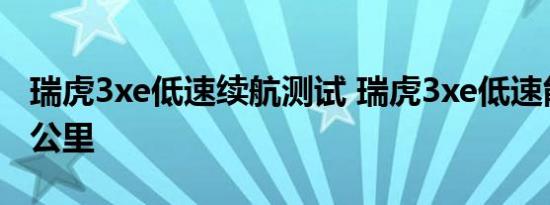 瑞虎3xe低速续航测试 瑞虎3xe低速能跑多少公里 