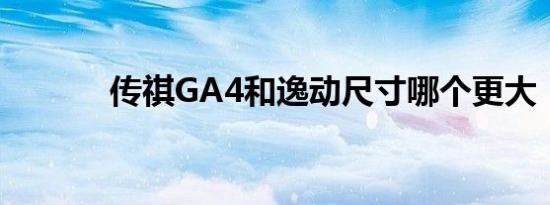 传祺GA4和逸动尺寸哪个更大 