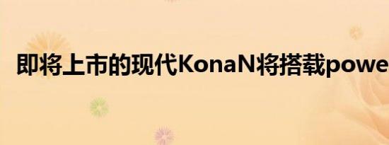 即将上市的现代KonaN将搭载powershift