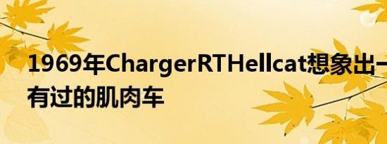 1969年ChargerRTHellcat想象出一辆从未有过的肌肉车