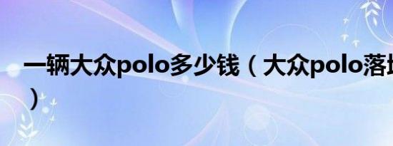 一辆大众polo多少钱（大众polo落地多少钱）